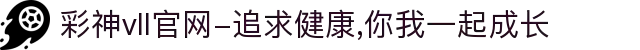 彩神vll官网-追求健康,你我一起成长